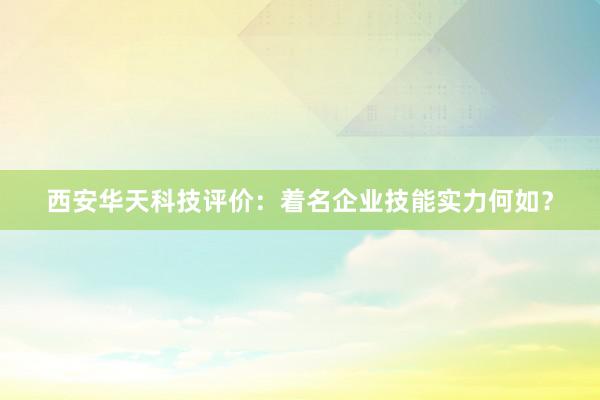 西安华天科技评价：着名企业技能实力何如？