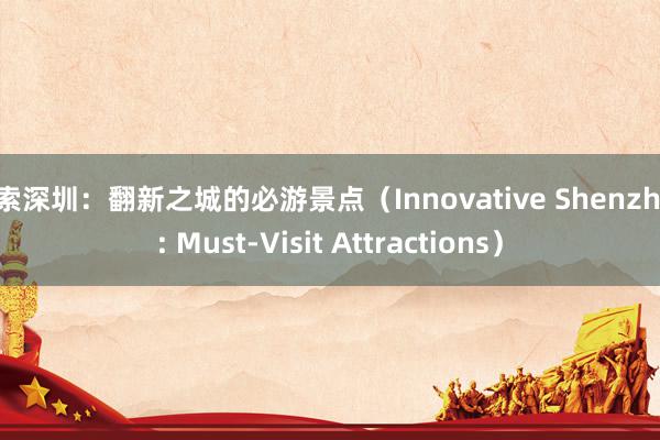 探索深圳：翻新之城的必游景点（Innovative Shenzhen: Must-Visit Attractions）